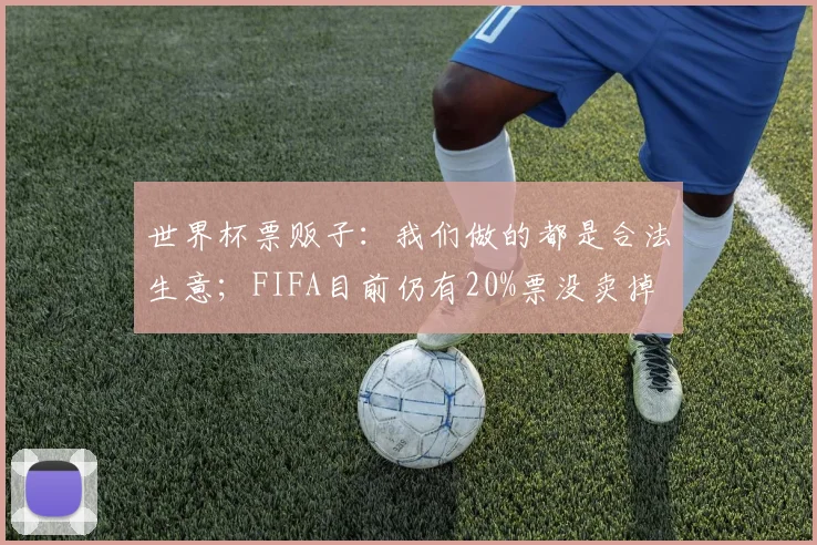世界杯票贩子：我们做的都是合法生意；FIFA目前仍有20%票没卖掉