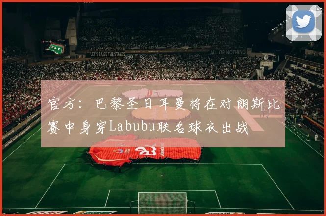 官方：巴黎圣日耳曼将在对朗斯比赛中身穿Labubu联名球衣出战