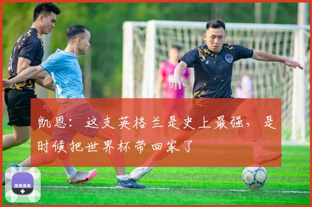 凯恩：这支英格兰是史上最强，是时候把世界杯带回家了