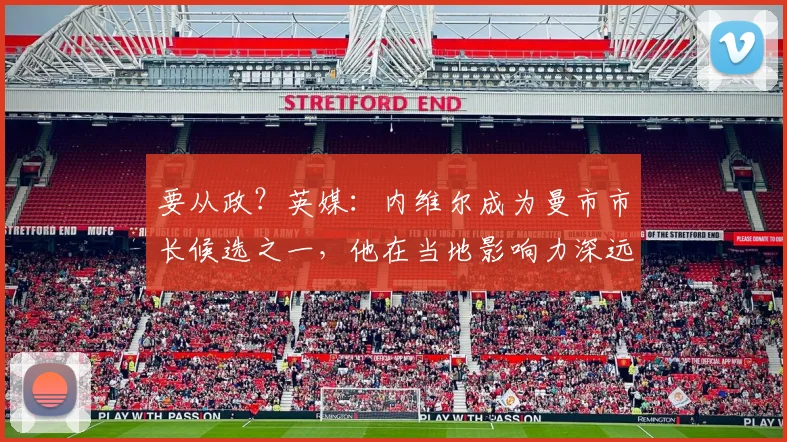 要从政？英媒：内维尔成为曼市市长候选之一，他在当地影响力深远