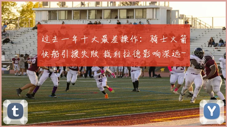 过去一年十大最差操作：骑士火箭快船引援失败 裁利拉德影响深远