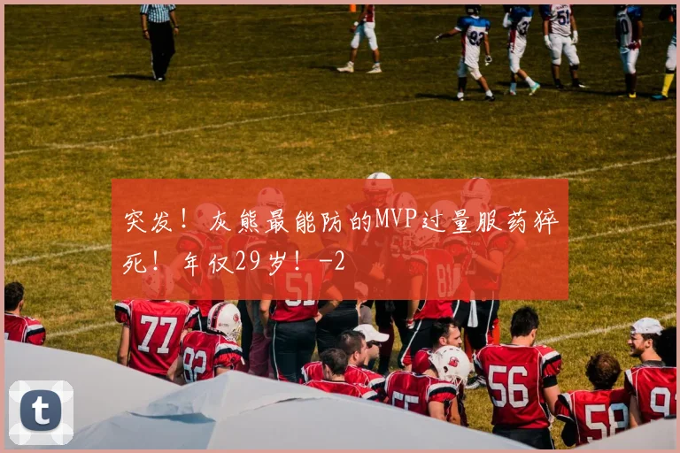 突发！灰熊最能防的MVP过量服药猝死！年仅29岁！