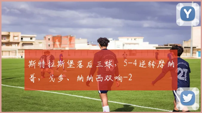 斯特拉斯堡落后三球，5-4逆转摩纳哥，戈多、纳纳西双响