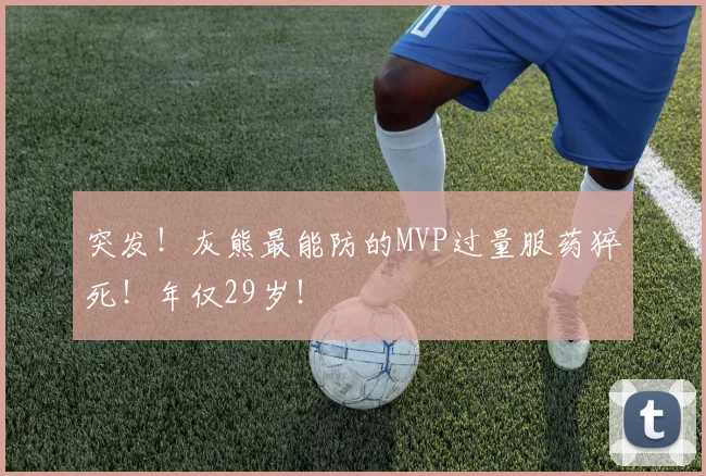 突发！灰熊最能防的MVP过量服药猝死！年仅29岁！