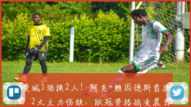 曼城1场换2人！阿克+赖因德斯首发，2大主力伤缺，欧冠资格战凌晨打响