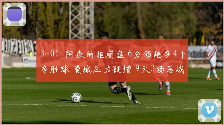 3-0！阿森纳拒崩盘 6分领跑多4个净胜球 曼城压力陡增 9天3场恶战