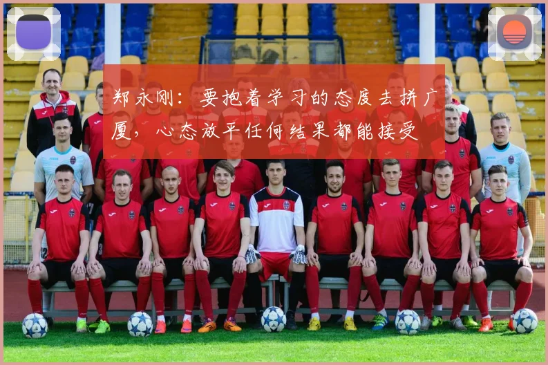 郑永刚：要抱着学习的态度去拼广厦，心态放平任何结果都能接受