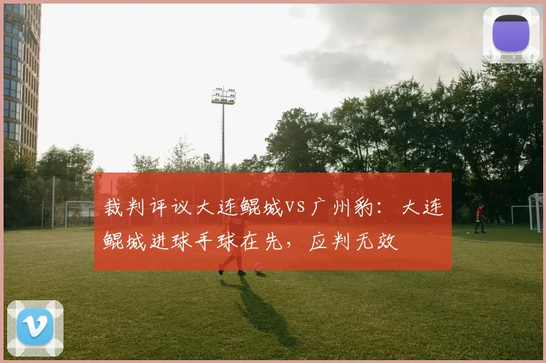裁判评议大连鲲城vs广州豹：大连鲲城进球手球在先，应判无效