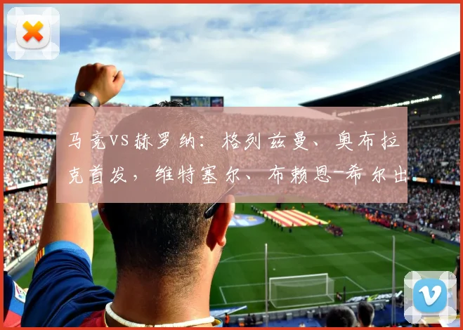 马竞vs赫罗纳：格列兹曼、奥布拉克首发，维特塞尔、布赖恩-希尔出战