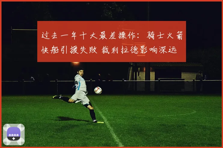 过去一年十大最差操作：骑士火箭快船引援失败 裁利拉德影响深远