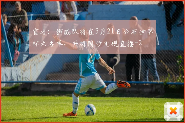 官方：挪威队将在5月21日公布世界杯大名单，并将同步电视直播