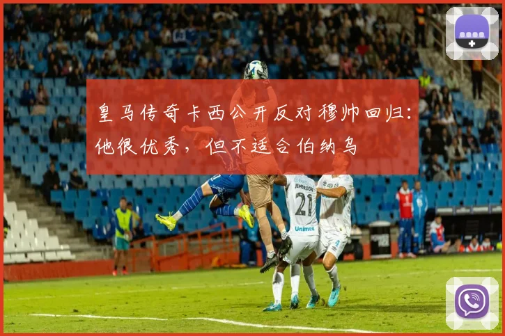 皇马传奇卡西公开反对穆帅回归：他很优秀，但不适合伯纳乌